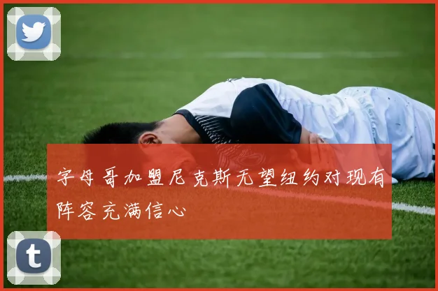 字母哥加盟尼克斯无望纽约对现有阵容充满信心