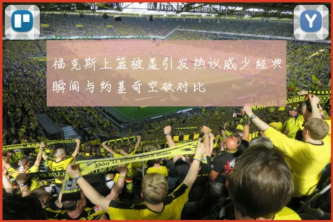福克斯上篮被盖引发热议威少经典瞬间与约基奇空砍对比