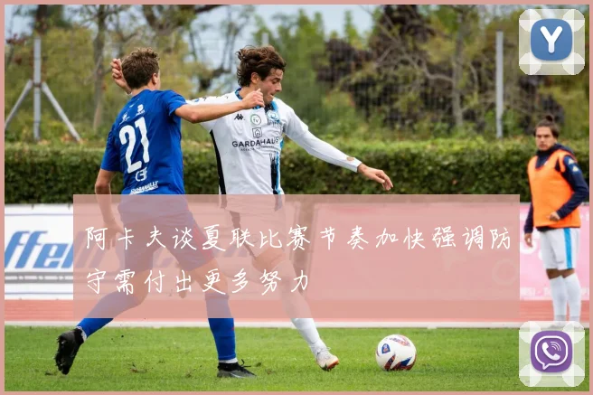 阿卡夫谈夏联比赛节奏加快强调防守需付出更多努力