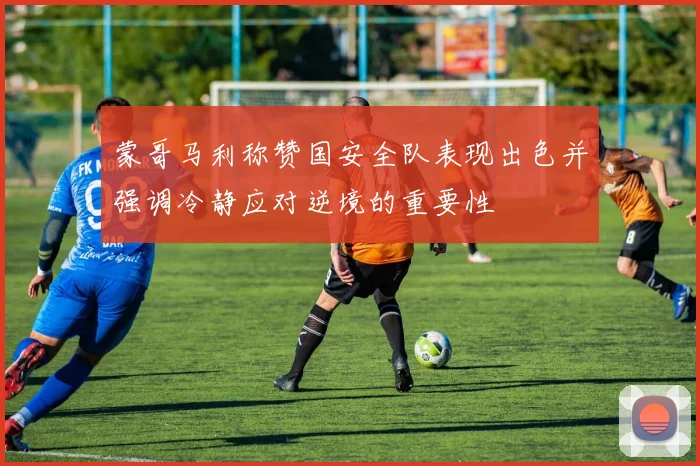 蒙哥马利称赞国安全队表现出色并强调冷静应对逆境的重要性