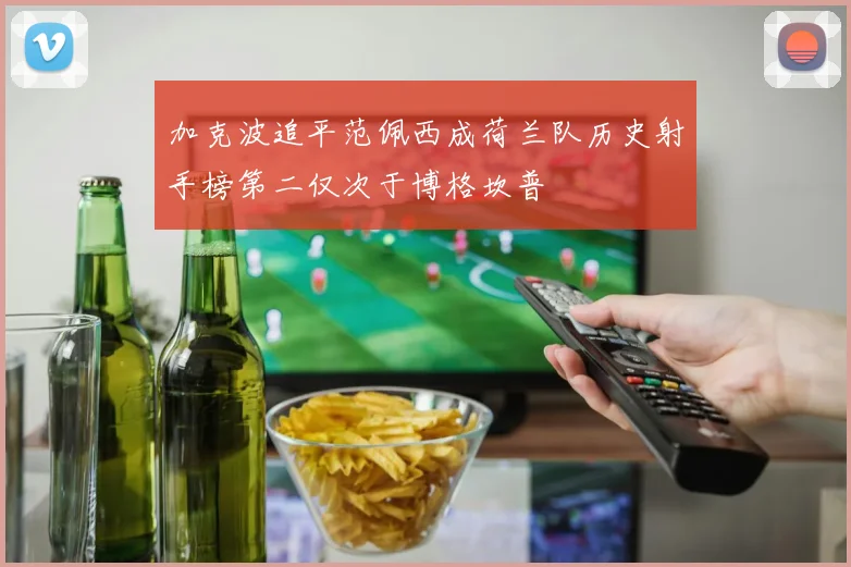 加克波追平范佩西成荷兰队历史射手榜第二仅次于博格坎普