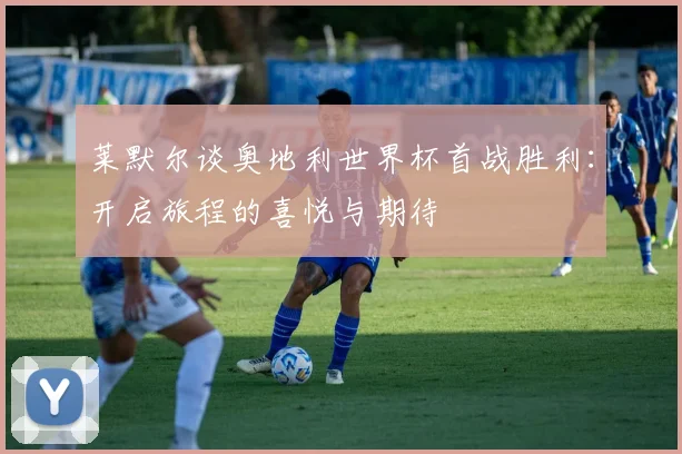 莱默尔谈奥地利世界杯首战胜利：开启旅程的喜悦与期待