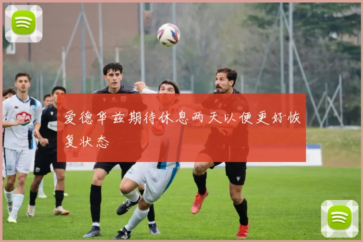 爱德华兹期待休息两天以便更好恢复状态