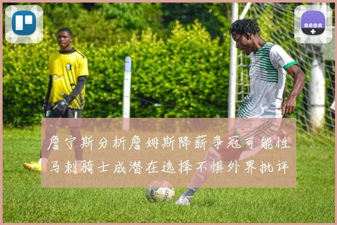 詹宁斯分析詹姆斯降薪争冠可能性马刺骑士成潜在选择不惧外界批评