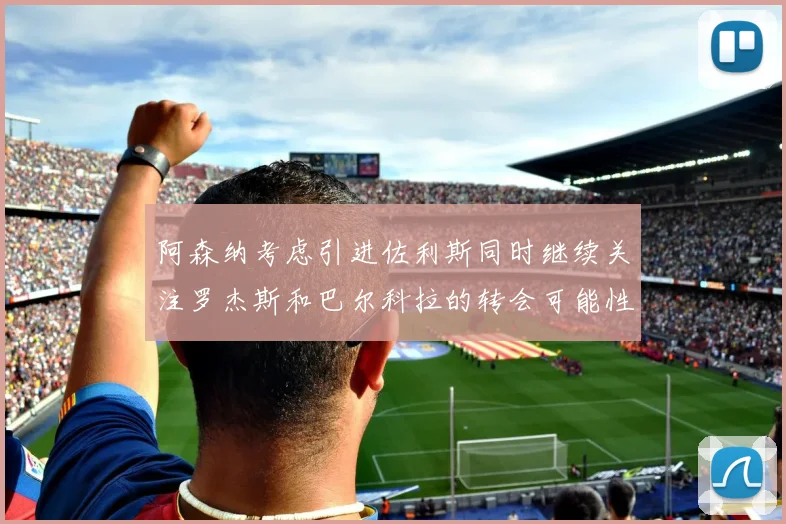 阿森纳考虑引进佐利斯同时继续关注罗杰斯和巴尔科拉的转会可能性