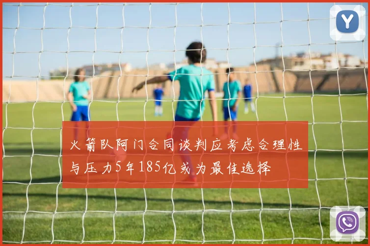 火箭队阿门合同谈判应考虑合理性与压力5年185亿或为最佳选择