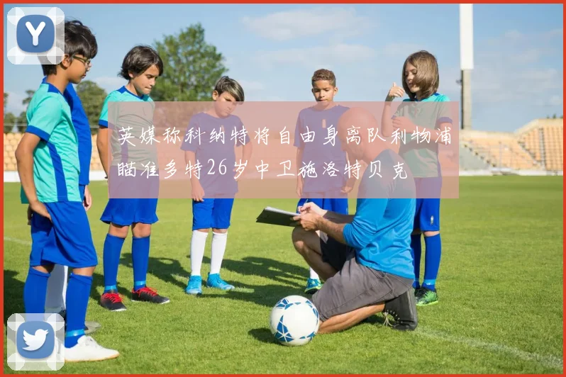 英媒称科纳特将自由身离队利物浦瞄准多特26岁中卫施洛特贝克