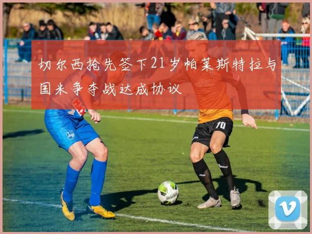 切尔西抢先签下21岁帕莱斯特拉与国米争夺战达成协议