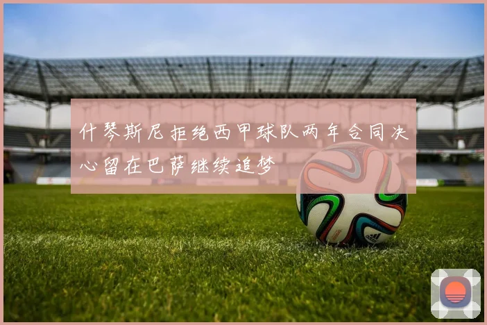 什琴斯尼拒绝西甲球队两年合同决心留在巴萨继续追梦