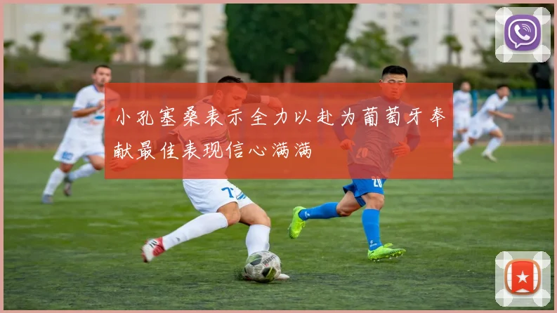 小孔塞桑表示全力以赴为葡萄牙奉献最佳表现信心满满