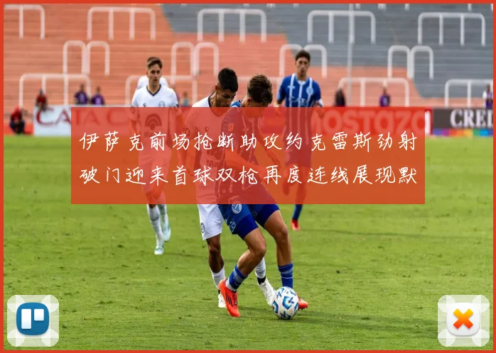 伊萨克前场抢断助攻约克雷斯劲射破门迎来首球双枪再度连线展现默契